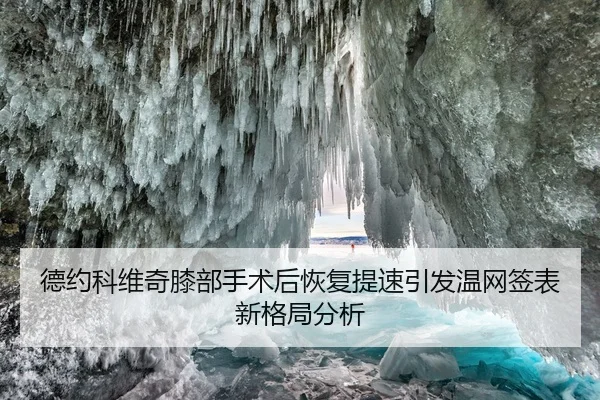 德约科维奇膝部手术后恢复提速引发温网签表新格局分析