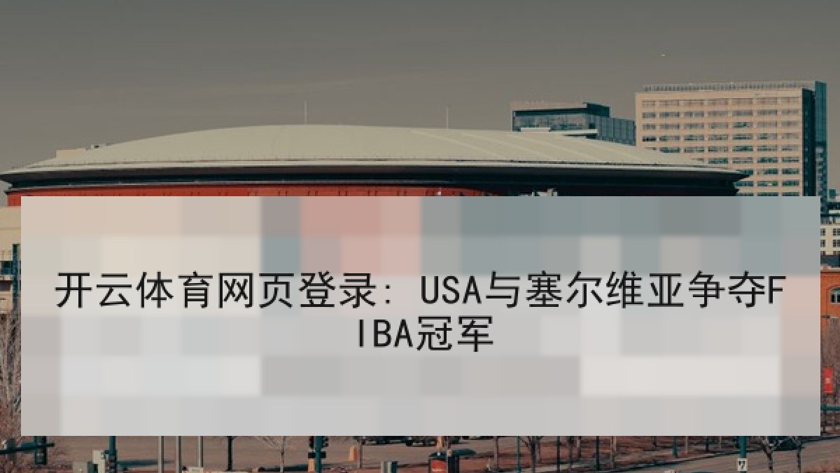 开云体育网页登录: USA与塞尔维亚争夺FIBA冠军 开云体育网页登录: USA与塞尔维亚争夺FIBA冠军