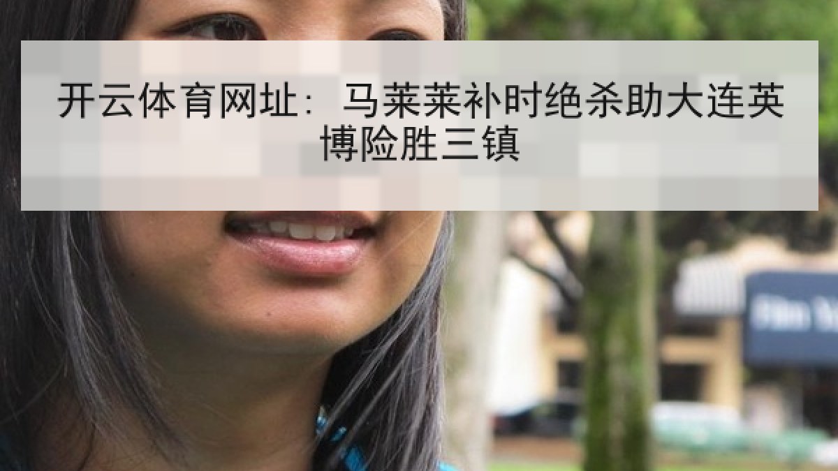 开云体育网址: 马莱莱补时绝杀助大连英博险胜三镇 开云体育网址: 马莱莱补时绝杀助大连英博险胜三镇