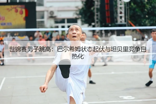 世锦赛男子跳高：巴尔希姆状态起伏与坦贝里竞争白热化