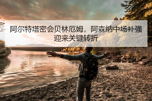 阿尔特塔密会贝林厄姆，阿森纳中场补强迎来关键转折