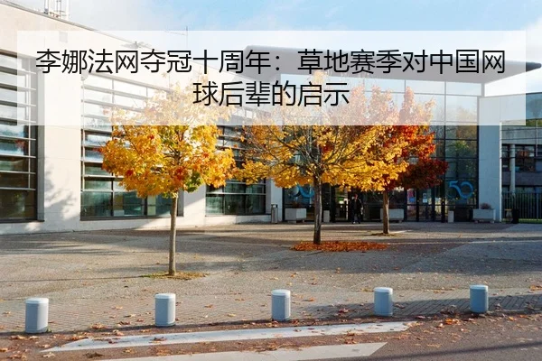 李娜法网夺冠十周年：草地赛季对中国网球后辈的启示
