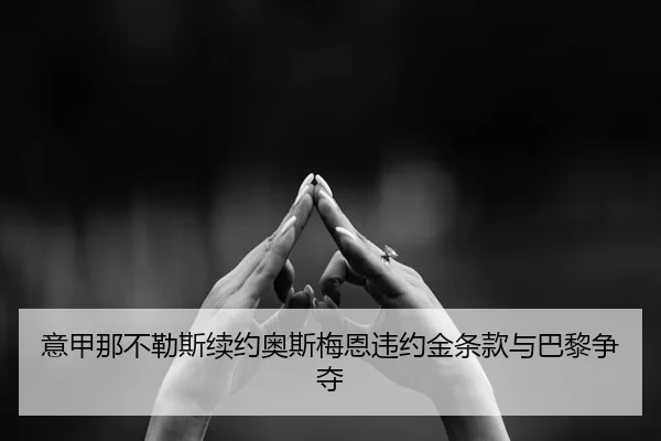 意甲那不勒斯续约奥斯梅恩违约金条款与巴黎争夺