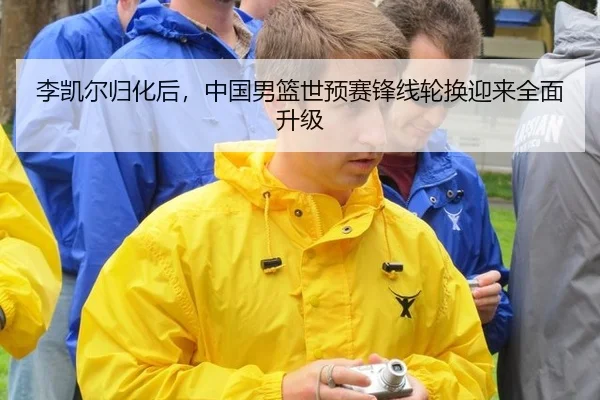李凯尔归化后，中国男篮世预赛锋线轮换迎来全面升级