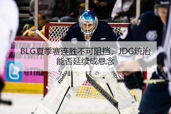 BLG夏季赛连胜不可阻挡，JDG统治能否延续成悬念