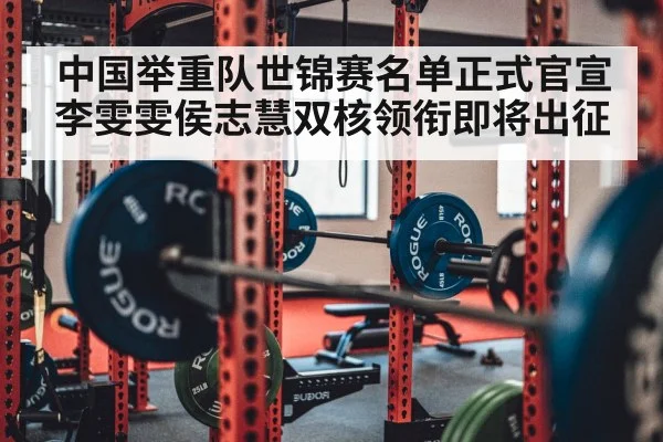 中国举重队世锦赛名单正式官宣 李雯雯侯志慧双核领衔即将出征