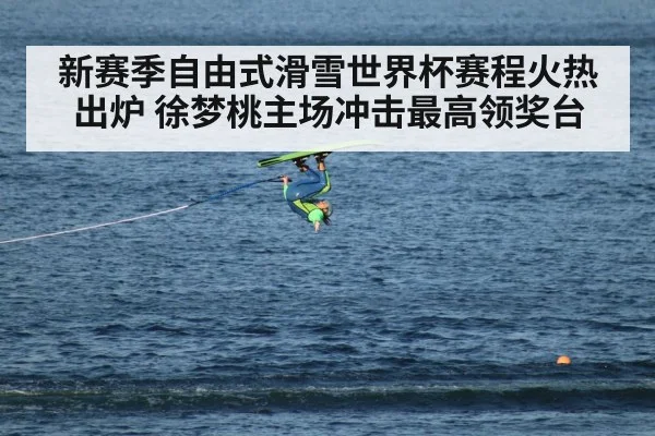 新赛季自由式滑雪世界杯赛程火热出炉 徐梦桃主场冲击最高领奖台