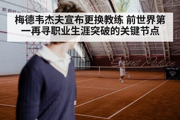 梅德韦杰夫宣布更换教练 前世界第一再寻职业生涯突破的关键节点